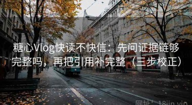 糖心Vlog快读不快信：先问证据链够完整吗，再把引用补完整（三步校正）