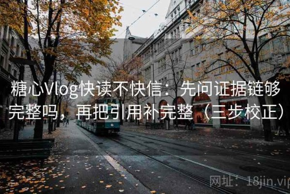 糖心Vlog快读不快信：先问证据链够完整吗，再把引用补完整（三步校正）