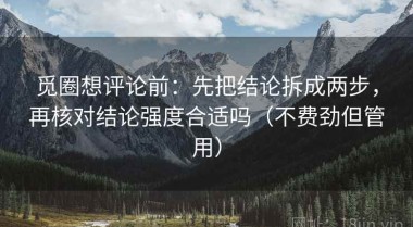 觅圈想评论前：先把结论拆成两步，再核对结论强度合适吗（不费劲但管用）