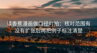 读香蕉漫画做口径对拍：核对范围有没有扩张后再把例子标注清楚