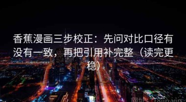 香蕉漫画三步校正：先问对比口径有没有一致，再把引用补完整（读完更稳）