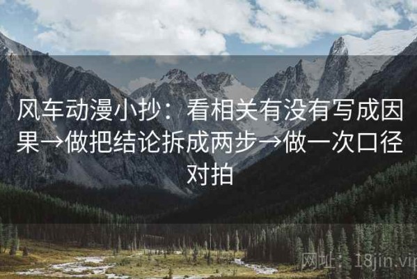 风车动漫小抄：看相关有没有写成因果→做把结论拆成两步→做一次口径对拍