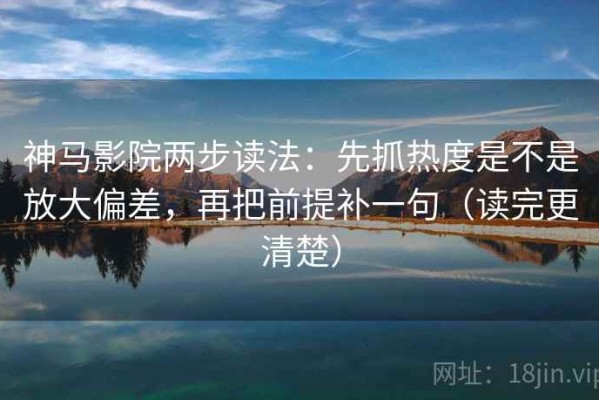 神马影院两步读法：先抓热度是不是放大偏差，再把前提补一句（读完更清楚）