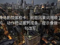 神马影院体检卡：问题因果词用顺了吗，动作把证据列成条，提示像做一句改写