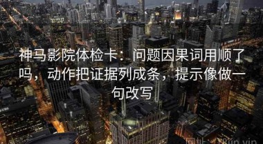 神马影院体检卡：问题因果词用顺了吗，动作把证据列成条，提示像做一句改写