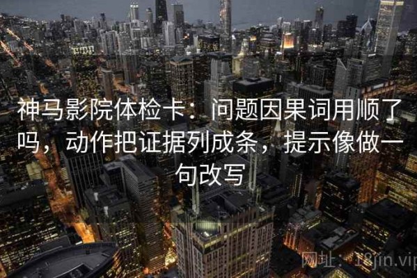 神马影院体检卡：问题因果词用顺了吗，动作把证据列成条，提示像做一句改写