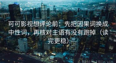 可可影视想评论前：先把因果词换成中性词，再核对主语有没有跑掉（读完更稳）