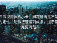 西瓜视频体检小卡：问题导语是不是先定性，动作把证据列成条，提示读完更清楚