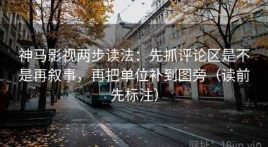 神马影视两步读法：先抓评论区是不是再叙事，再把单位补到图旁（读前先标注）
