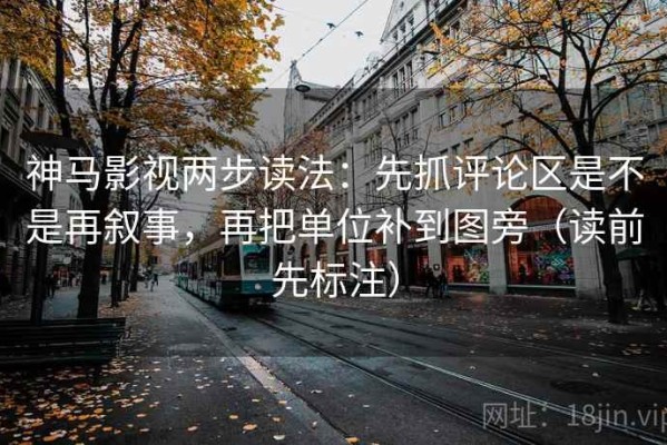 神马影视两步读法：先抓评论区是不是再叙事，再把单位补到图旁（读前先标注）
