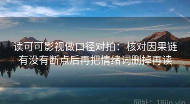 读可可影视做口径对拍：核对因果链有没有断点后再把情绪词删掉再读