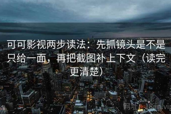 可可影视两步读法：先抓镜头是不是只给一面，再把截图补上下文（读完更清楚）