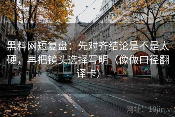 黑料网短复盘：先对齐结论是不是太硬，再把镜头选择写明（像做口径翻译卡）