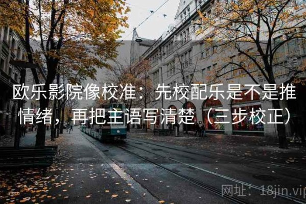 欧乐影院像校准：先校配乐是不是推情绪，再把主语写清楚（三步校正）