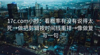 17c.com小抄：看概率有没有说得太死→做把剪辑按时间线重排→像做复写一句