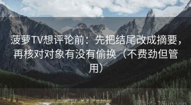 菠萝TV想评论前：先把结尾改成摘要，再核对对象有没有偷换（不费劲但管用）