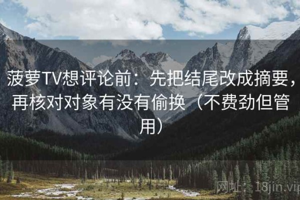 菠萝TV想评论前：先把结尾改成摘要，再核对对象有没有偷换（不费劲但管用）