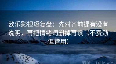 欧乐影视短复盘：先对齐前提有没有说明，再把情绪词删掉再读（不费劲但管用）