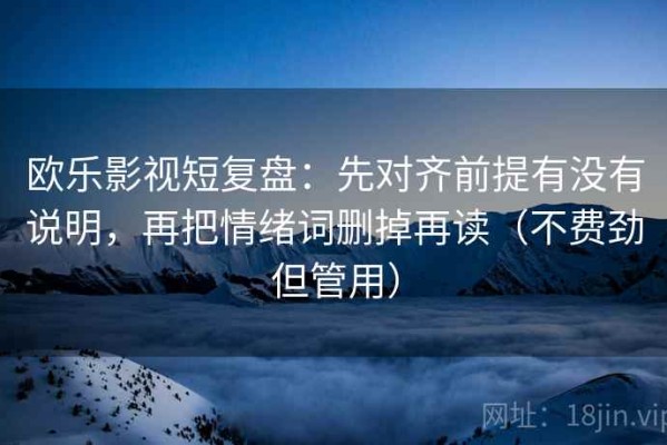 欧乐影视短复盘：先对齐前提有没有说明，再把情绪词删掉再读（不费劲但管用）