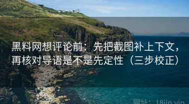 黑料网想评论前：先把截图补上下文，再核对导语是不是先定性（三步校正）