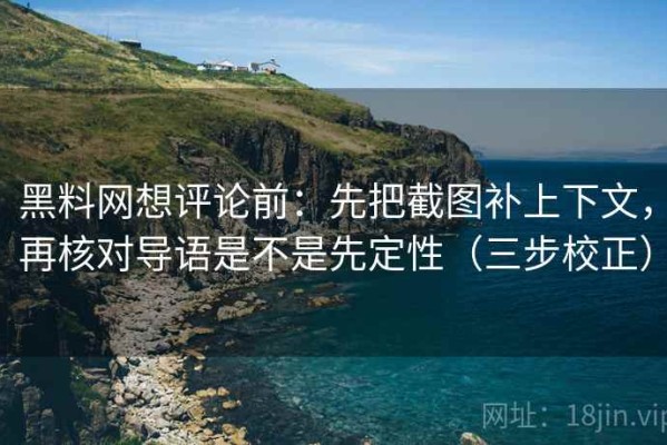 黑料网想评论前：先把截图补上下文，再核对导语是不是先定性（三步校正）