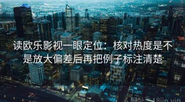 读欧乐影视一眼定位：核对热度是不是放大偏差后再把例子标注清楚
