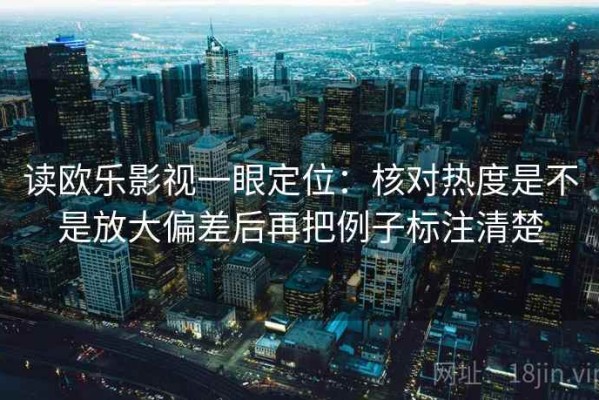 读欧乐影视一眼定位：核对热度是不是放大偏差后再把例子标注清楚