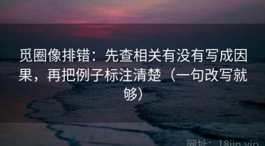 觅圈像排错：先查相关有没有写成因果，再把例子标注清楚（一句改写就够）