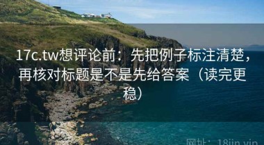 17c.tw想评论前：先把例子标注清楚，再核对标题是不是先给答案（读完更稳）