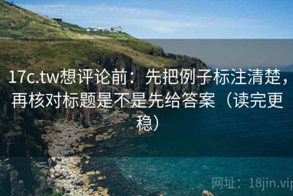 17c.tw想评论前：先把例子标注清楚，再核对标题是不是先给答案（读完更稳）