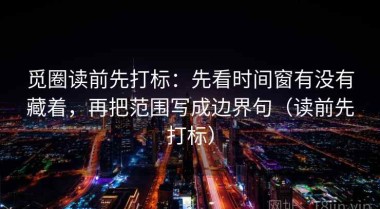觅圈读前先打标：先看时间窗有没有藏着，再把范围写成边界句（读前先打标）