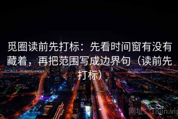 觅圈读前先打标：先看时间窗有没有藏着，再把范围写成边界句（读前先打标）