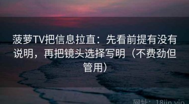 菠萝TV把信息拉直：先看前提有没有说明，再把镜头选择写明（不费劲但管用）