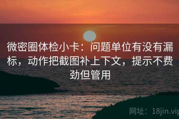 微密圈体检小卡：问题单位有没有漏标，动作把截图补上下文，提示不费劲但管用