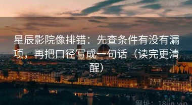 星辰影院像排错：先查条件有没有漏项，再把口径写成一句话（读完更清醒）