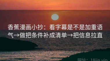 香蕉漫画小抄：看字幕是不是加重语气→做把条件补成清单→把信息拉直