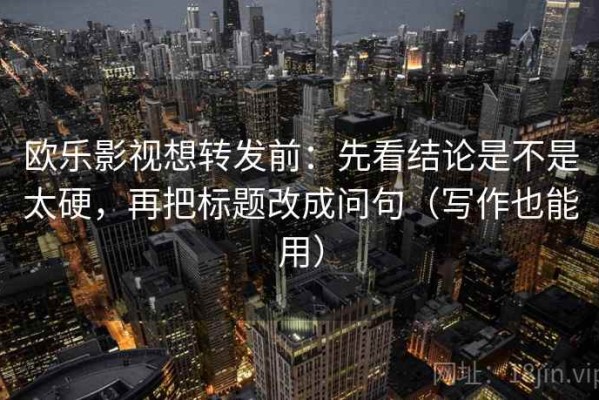 欧乐影视想转发前：先看结论是不是太硬，再把标题改成问句（写作也能用）
