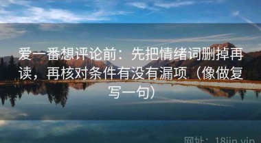 爱一番想评论前：先把情绪词删掉再读，再核对条件有没有漏项（像做复写一句）