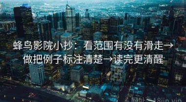 蜂鸟影院小抄：看范围有没有滑走→做把例子标注清楚→读完更清醒