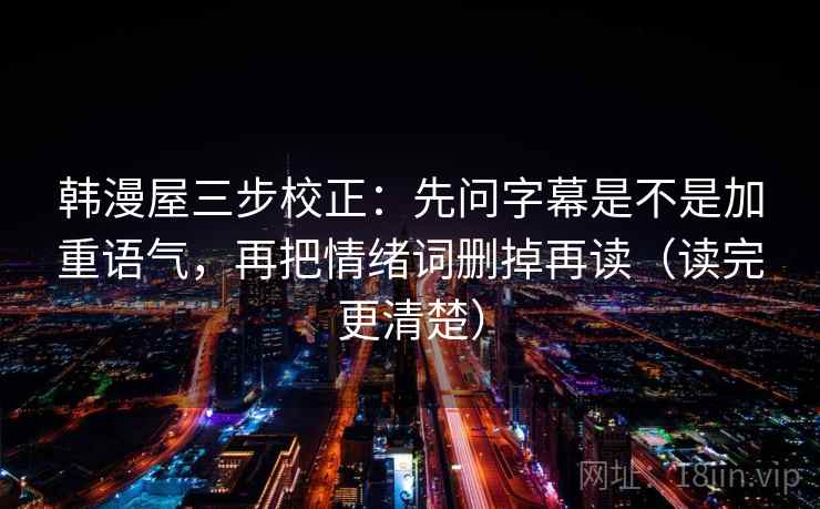 韩漫屋三步校正：先问字幕是不是加重语气，再把情绪词删掉再读（读完更清楚）