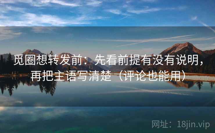 觅圈想转发前：先看前提有没有说明，再把主语写清楚（评论也能用）