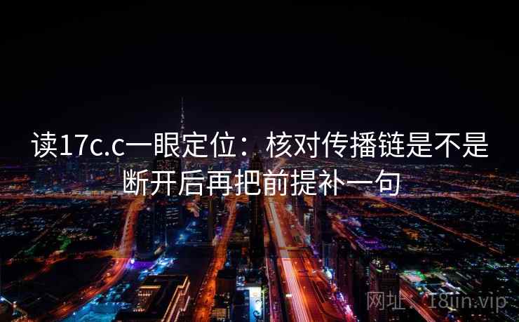 读17c.c一眼定位：核对传播链是不是断开后再把前提补一句