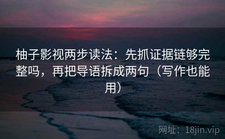 柚子影视两步读法：先抓证据链够完整吗，再把导语拆成两句（写作也能用）