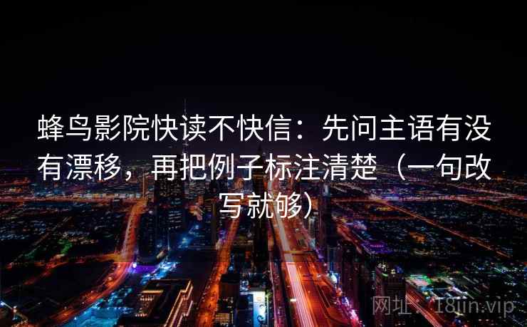蜂鸟影院快读不快信：先问主语有没有漂移，再把例子标注清楚（一句改写就够）