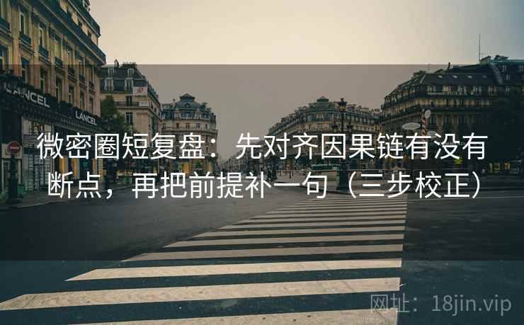 微密圈短复盘：先对齐因果链有没有断点，再把前提补一句（三步校正）