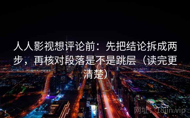 人人影视想评论前：先把结论拆成两步，再核对段落是不是跳层（读完更清楚）
