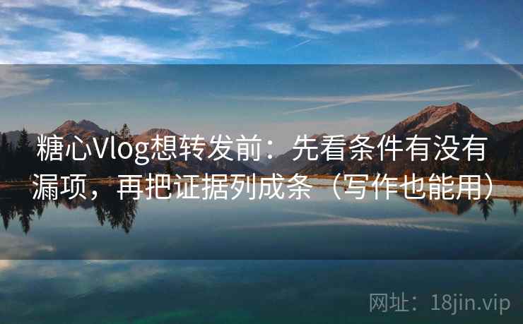糖心Vlog想转发前：先看条件有没有漏项，再把证据列成条（写作也能用）