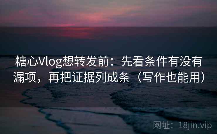 糖心Vlog想转发前：先看条件有没有漏项，再把证据列成条（写作也能用）