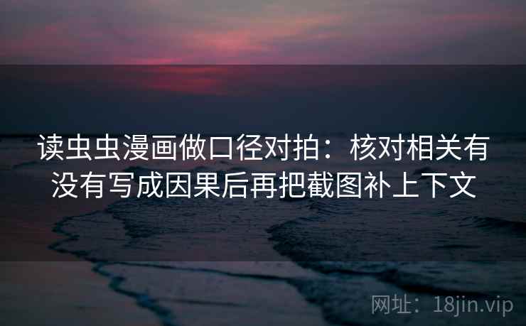 读虫虫漫画做口径对拍：核对相关有没有写成因果后再把截图补上下文