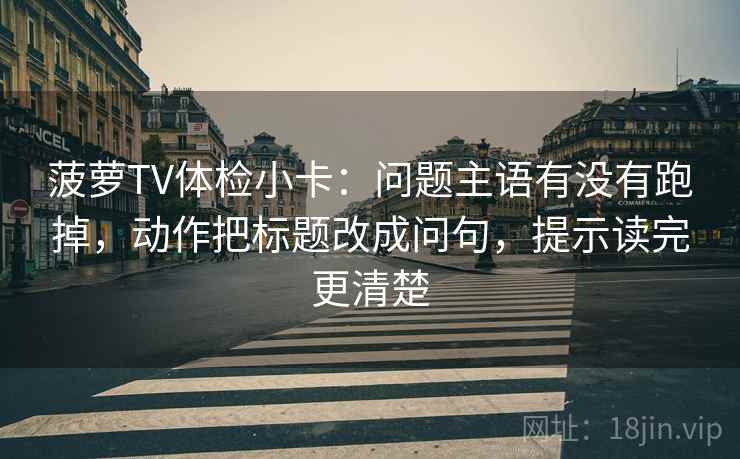菠萝TV体检小卡：问题主语有没有跑掉，动作把标题改成问句，提示读完更清楚